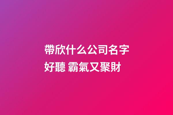 帶欣什么公司名字好聽 霸氣又聚財-第1張-公司起名-玄機派